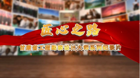 匠心之路—甘肃省工程勘察设计大师系列纪录片